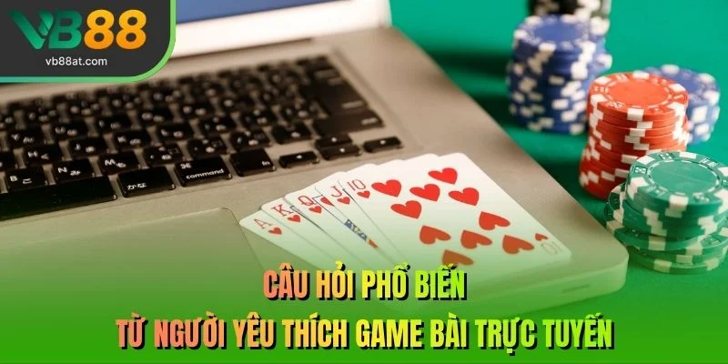 Câu hỏi phổ biến từ người yêu thích game bài trực tuyến